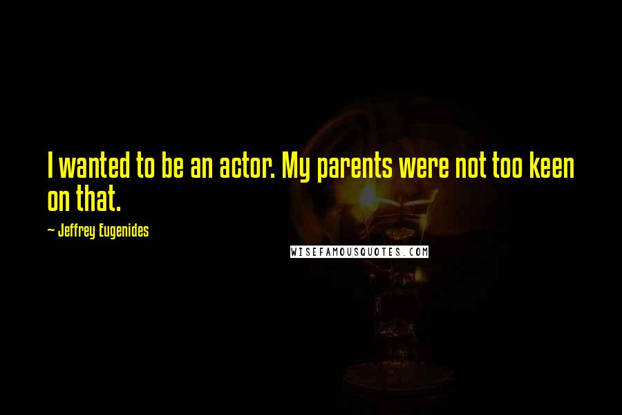 Jeffrey Eugenides Quotes: I wanted to be an actor. My parents were not too keen on that.