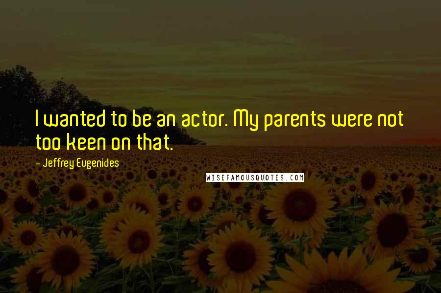 Jeffrey Eugenides Quotes: I wanted to be an actor. My parents were not too keen on that.