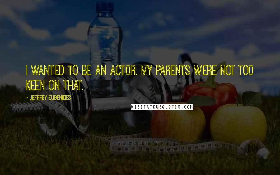 Jeffrey Eugenides Quotes: I wanted to be an actor. My parents were not too keen on that.