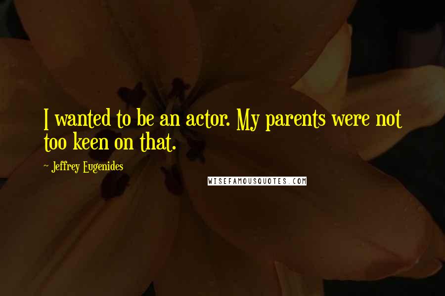 Jeffrey Eugenides Quotes: I wanted to be an actor. My parents were not too keen on that.