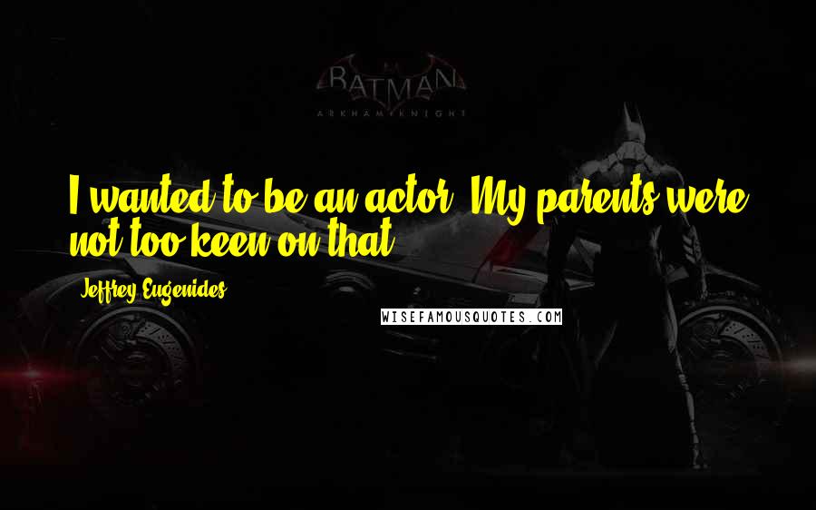 Jeffrey Eugenides Quotes: I wanted to be an actor. My parents were not too keen on that.