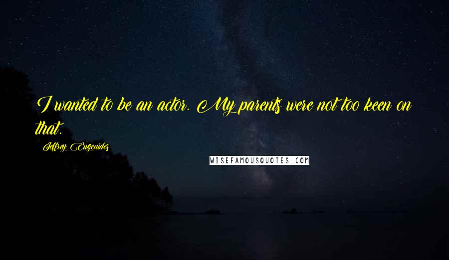 Jeffrey Eugenides Quotes: I wanted to be an actor. My parents were not too keen on that.