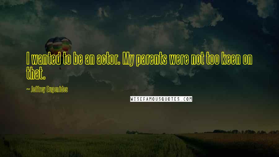 Jeffrey Eugenides Quotes: I wanted to be an actor. My parents were not too keen on that.