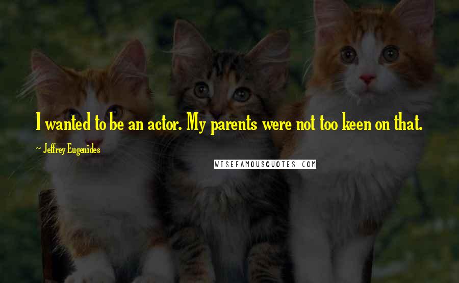 Jeffrey Eugenides Quotes: I wanted to be an actor. My parents were not too keen on that.