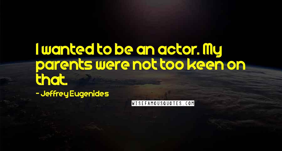Jeffrey Eugenides Quotes: I wanted to be an actor. My parents were not too keen on that.