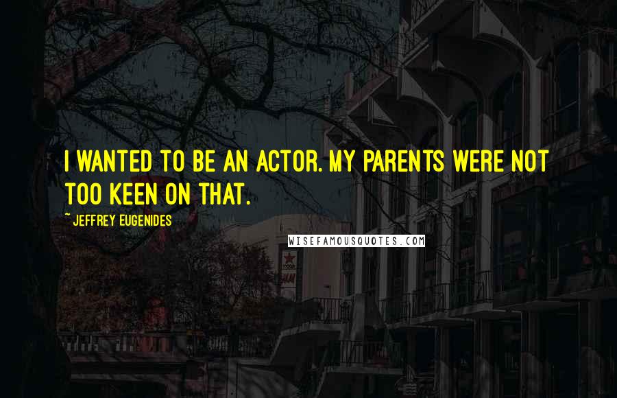 Jeffrey Eugenides Quotes: I wanted to be an actor. My parents were not too keen on that.