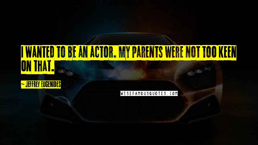 Jeffrey Eugenides Quotes: I wanted to be an actor. My parents were not too keen on that.
