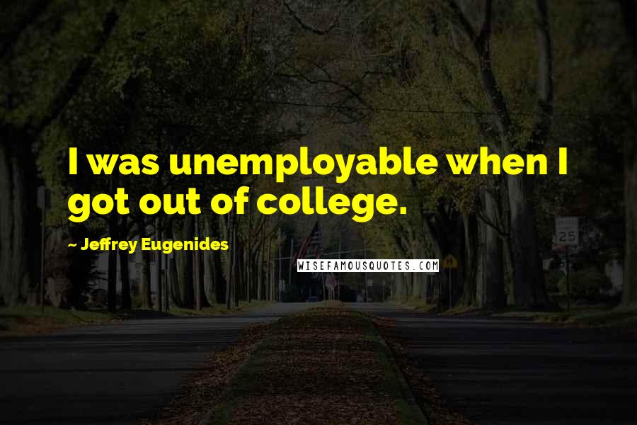 Jeffrey Eugenides Quotes: I was unemployable when I got out of college.