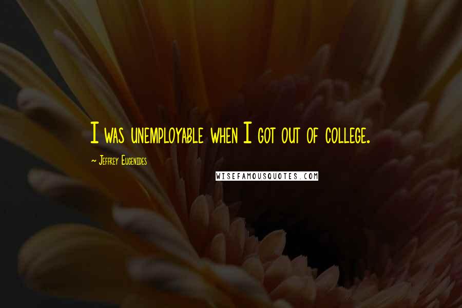 Jeffrey Eugenides Quotes: I was unemployable when I got out of college.