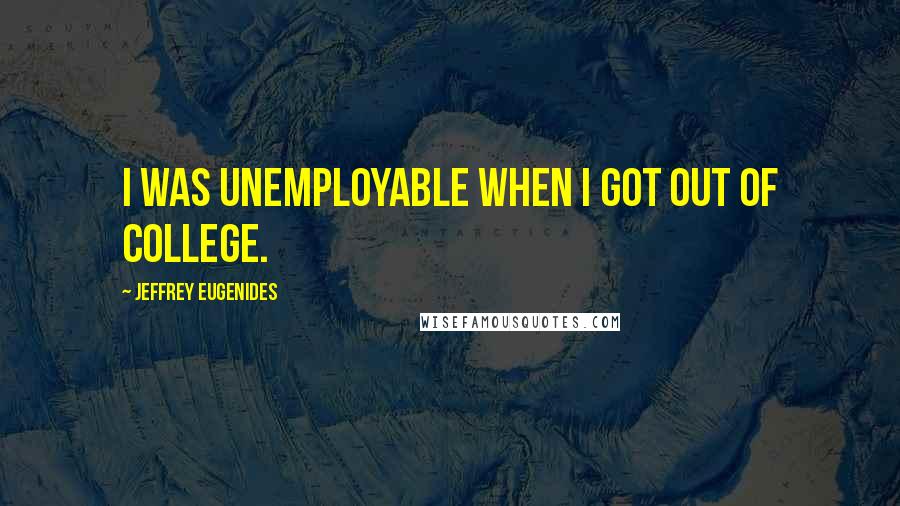 Jeffrey Eugenides Quotes: I was unemployable when I got out of college.