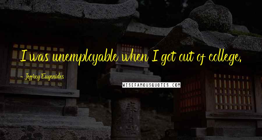 Jeffrey Eugenides Quotes: I was unemployable when I got out of college.