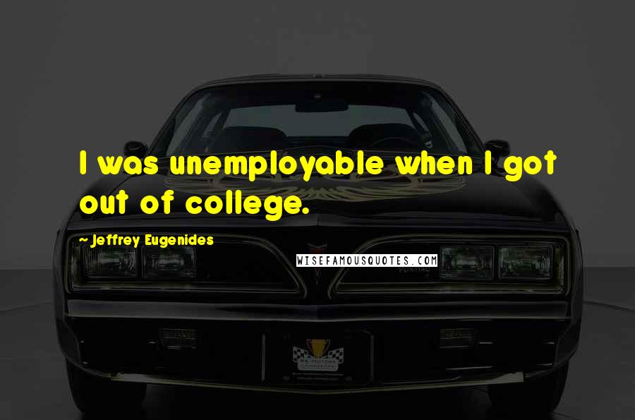 Jeffrey Eugenides Quotes: I was unemployable when I got out of college.