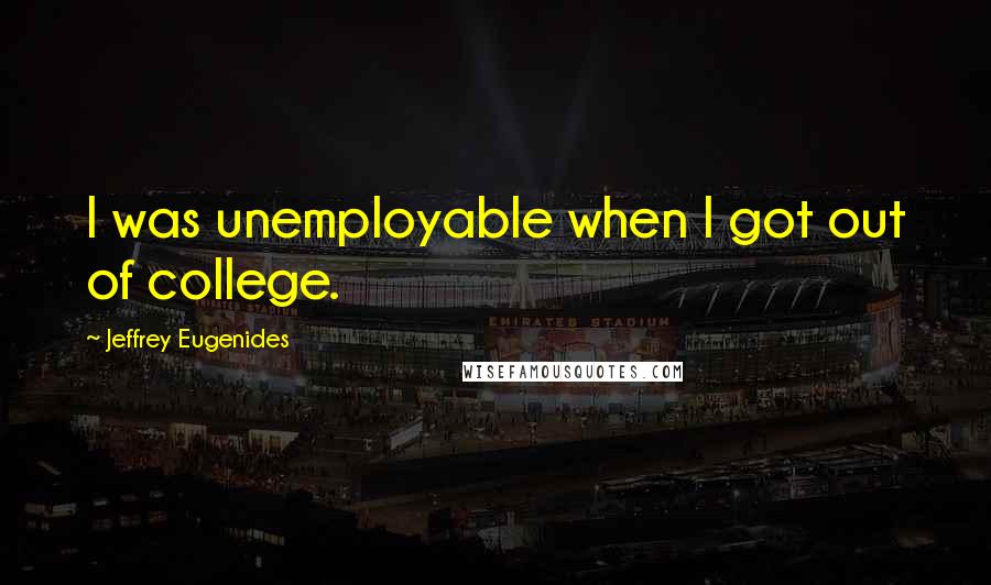 Jeffrey Eugenides Quotes: I was unemployable when I got out of college.