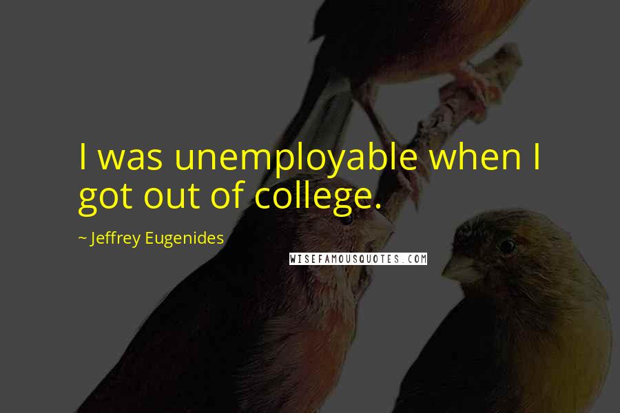 Jeffrey Eugenides Quotes: I was unemployable when I got out of college.