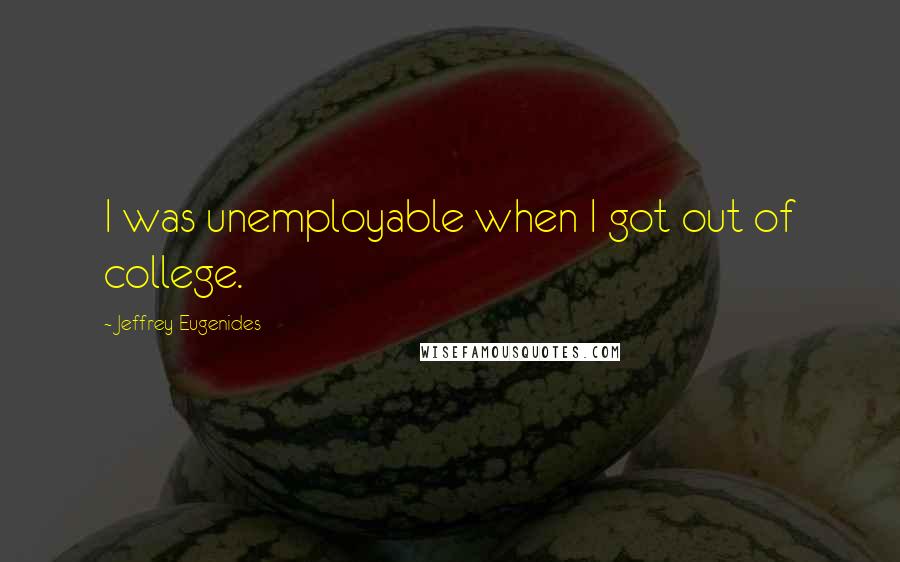 Jeffrey Eugenides Quotes: I was unemployable when I got out of college.