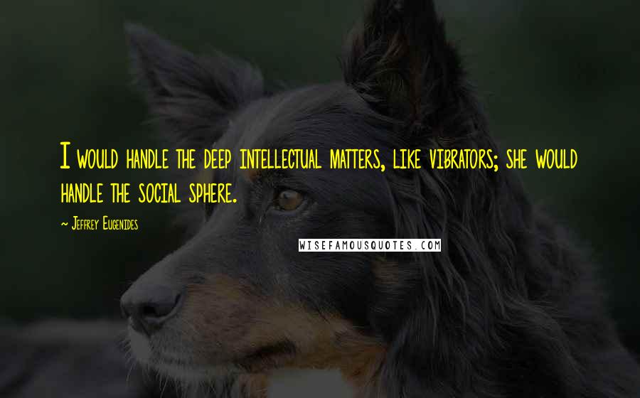Jeffrey Eugenides Quotes: I would handle the deep intellectual matters, like vibrators; she would handle the social sphere.