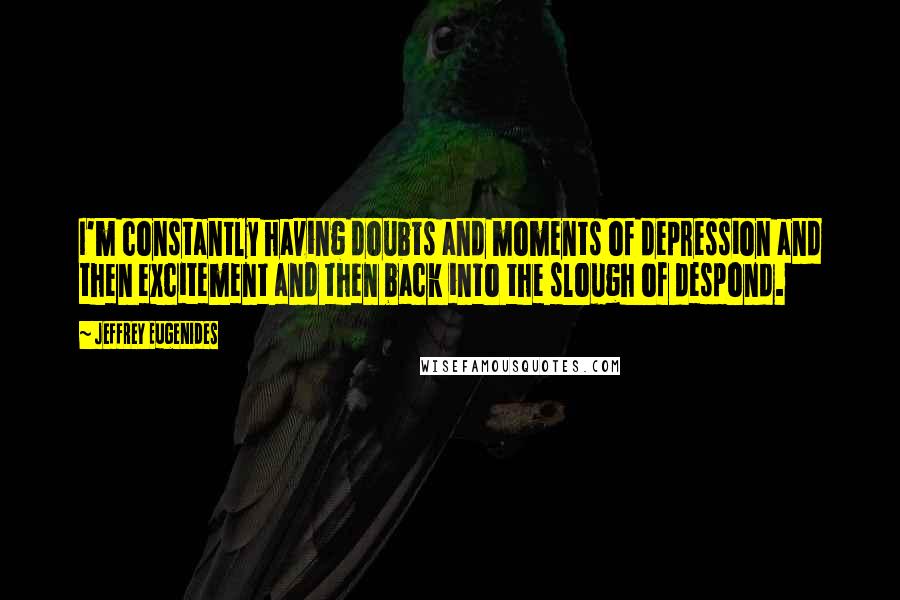 Jeffrey Eugenides Quotes: I'm constantly having doubts and moments of depression and then excitement and then back into the slough of despond.