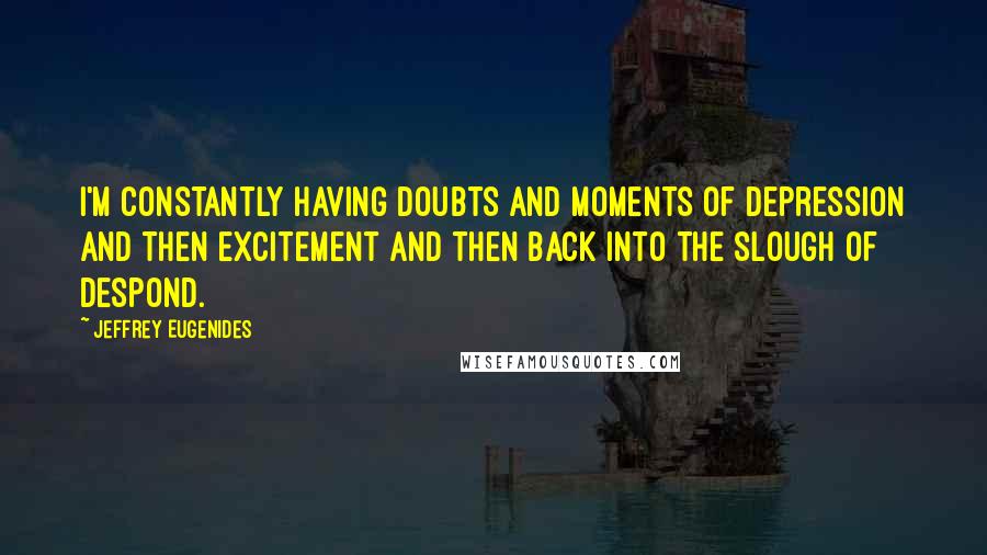 Jeffrey Eugenides Quotes: I'm constantly having doubts and moments of depression and then excitement and then back into the slough of despond.