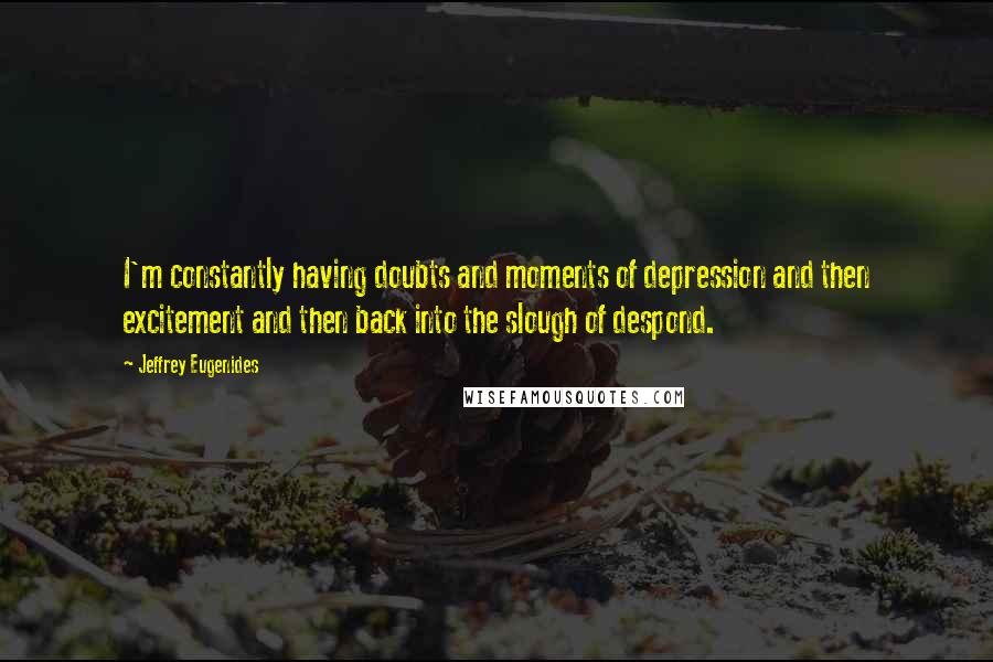 Jeffrey Eugenides Quotes: I'm constantly having doubts and moments of depression and then excitement and then back into the slough of despond.