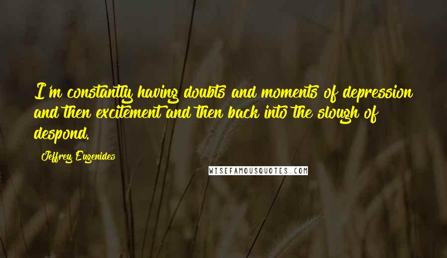 Jeffrey Eugenides Quotes: I'm constantly having doubts and moments of depression and then excitement and then back into the slough of despond.