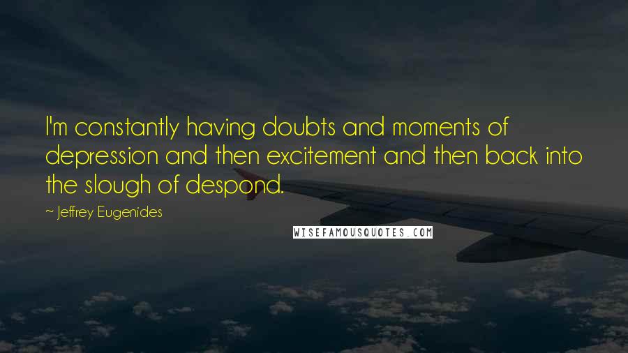 Jeffrey Eugenides Quotes: I'm constantly having doubts and moments of depression and then excitement and then back into the slough of despond.