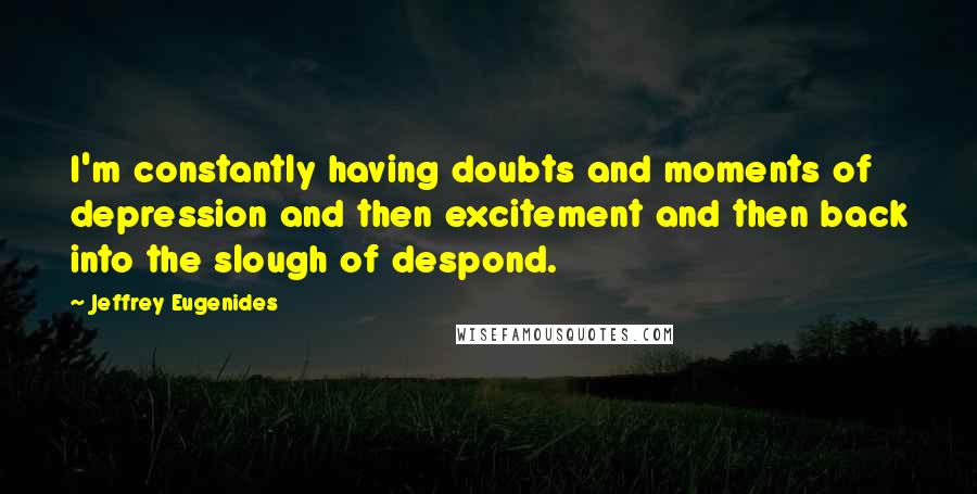 Jeffrey Eugenides Quotes: I'm constantly having doubts and moments of depression and then excitement and then back into the slough of despond.