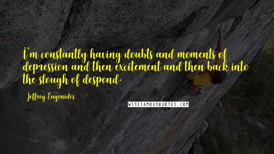 Jeffrey Eugenides Quotes: I'm constantly having doubts and moments of depression and then excitement and then back into the slough of despond.