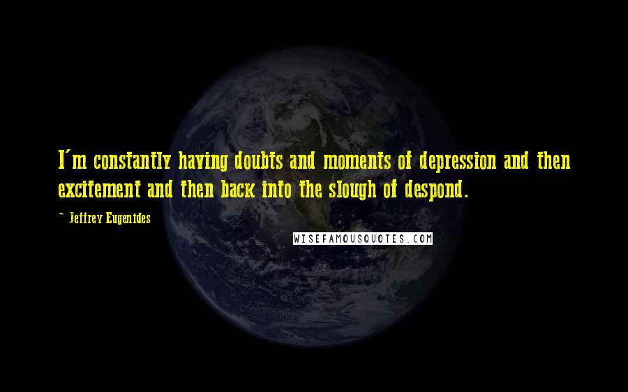 Jeffrey Eugenides Quotes: I'm constantly having doubts and moments of depression and then excitement and then back into the slough of despond.