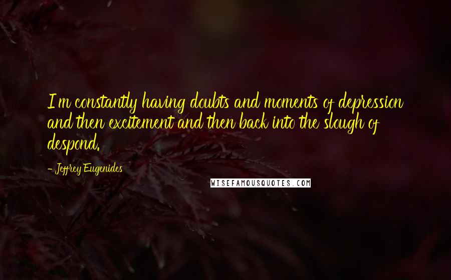 Jeffrey Eugenides Quotes: I'm constantly having doubts and moments of depression and then excitement and then back into the slough of despond.