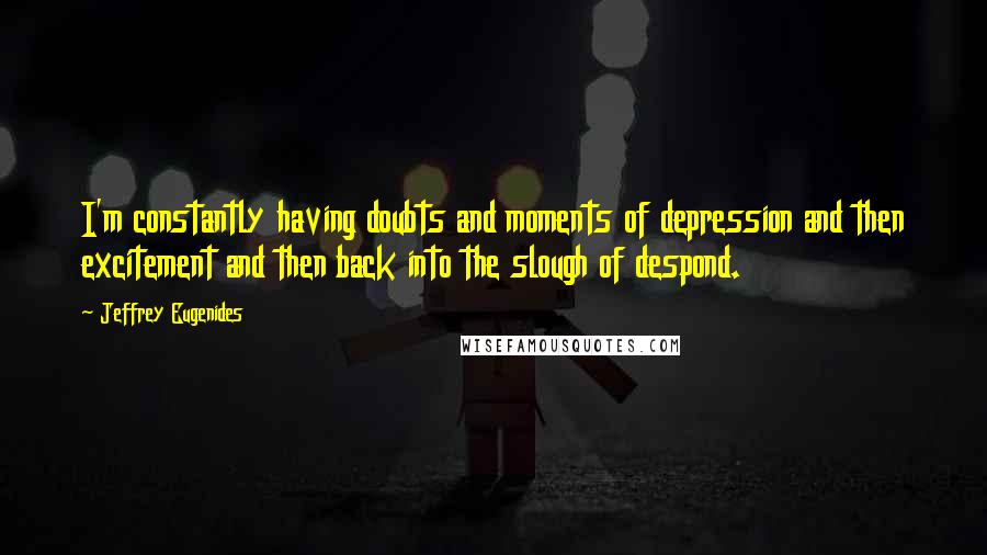 Jeffrey Eugenides Quotes: I'm constantly having doubts and moments of depression and then excitement and then back into the slough of despond.