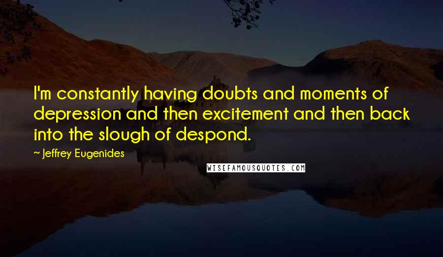 Jeffrey Eugenides Quotes: I'm constantly having doubts and moments of depression and then excitement and then back into the slough of despond.