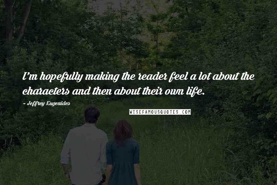 Jeffrey Eugenides Quotes: I'm hopefully making the reader feel a lot about the characters and then about their own life.