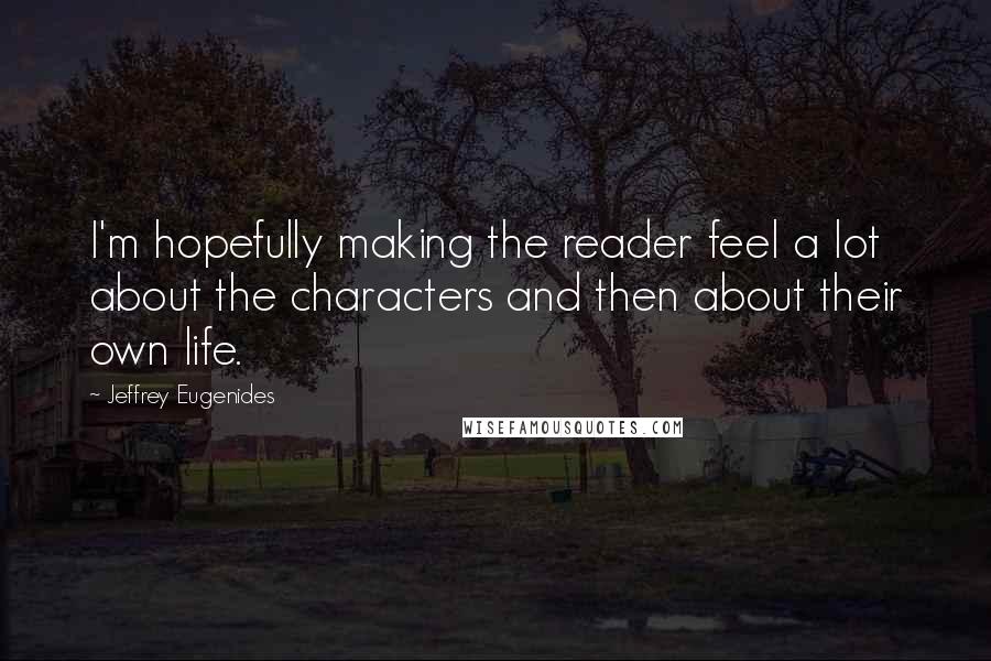 Jeffrey Eugenides Quotes: I'm hopefully making the reader feel a lot about the characters and then about their own life.