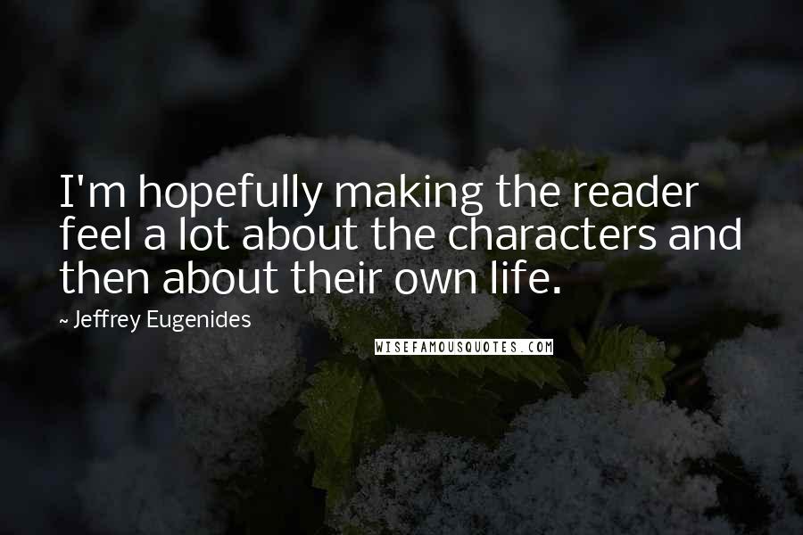 Jeffrey Eugenides Quotes: I'm hopefully making the reader feel a lot about the characters and then about their own life.