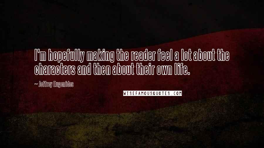 Jeffrey Eugenides Quotes: I'm hopefully making the reader feel a lot about the characters and then about their own life.