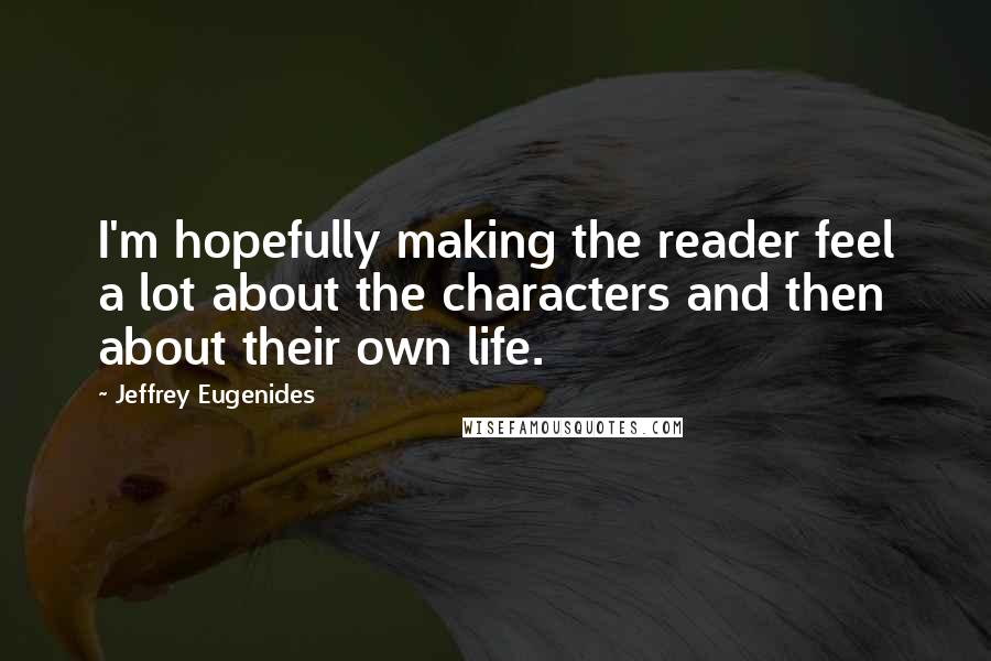 Jeffrey Eugenides Quotes: I'm hopefully making the reader feel a lot about the characters and then about their own life.