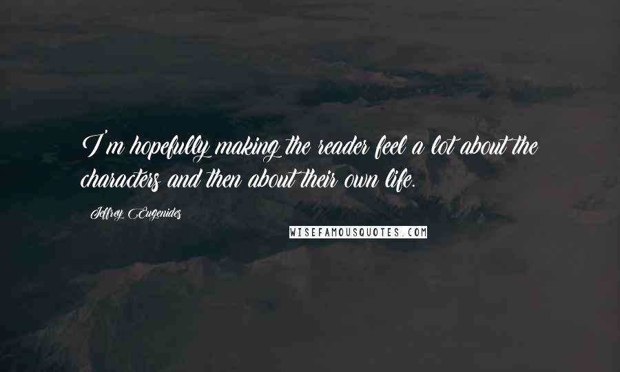 Jeffrey Eugenides Quotes: I'm hopefully making the reader feel a lot about the characters and then about their own life.