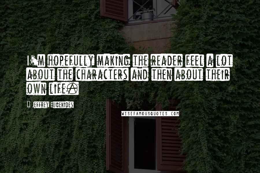 Jeffrey Eugenides Quotes: I'm hopefully making the reader feel a lot about the characters and then about their own life.