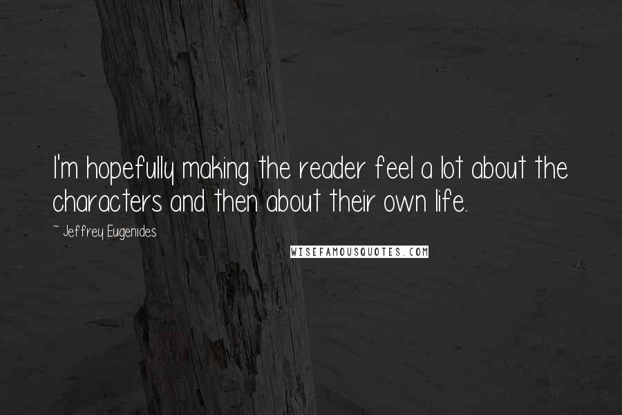 Jeffrey Eugenides Quotes: I'm hopefully making the reader feel a lot about the characters and then about their own life.