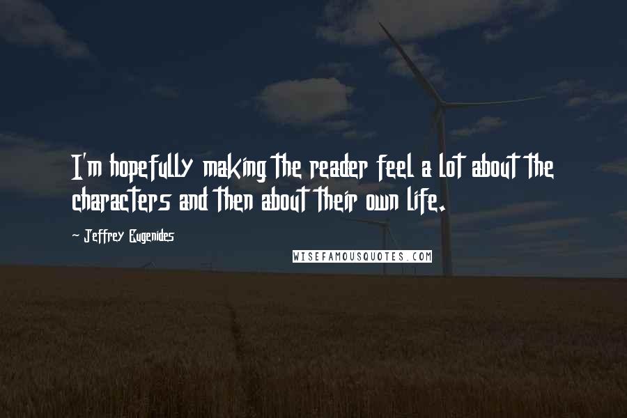 Jeffrey Eugenides Quotes: I'm hopefully making the reader feel a lot about the characters and then about their own life.