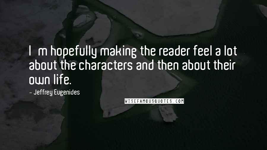 Jeffrey Eugenides Quotes: I'm hopefully making the reader feel a lot about the characters and then about their own life.