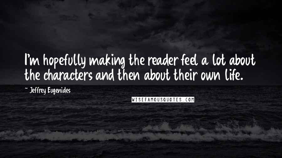 Jeffrey Eugenides Quotes: I'm hopefully making the reader feel a lot about the characters and then about their own life.