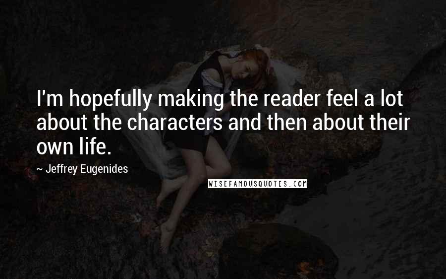 Jeffrey Eugenides Quotes: I'm hopefully making the reader feel a lot about the characters and then about their own life.