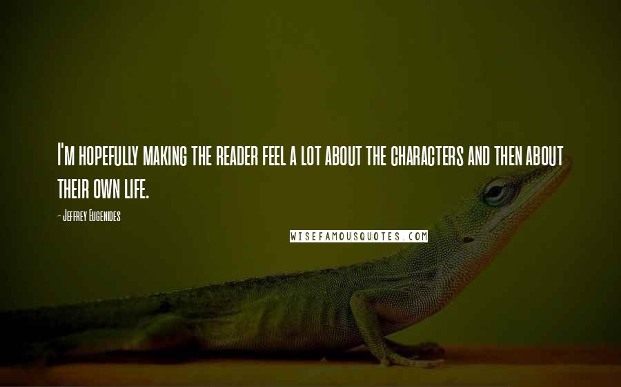 Jeffrey Eugenides Quotes: I'm hopefully making the reader feel a lot about the characters and then about their own life.