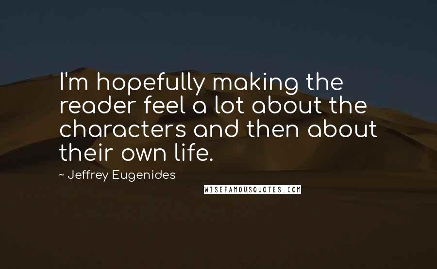 Jeffrey Eugenides Quotes: I'm hopefully making the reader feel a lot about the characters and then about their own life.