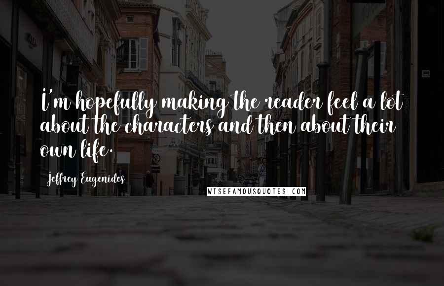 Jeffrey Eugenides Quotes: I'm hopefully making the reader feel a lot about the characters and then about their own life.