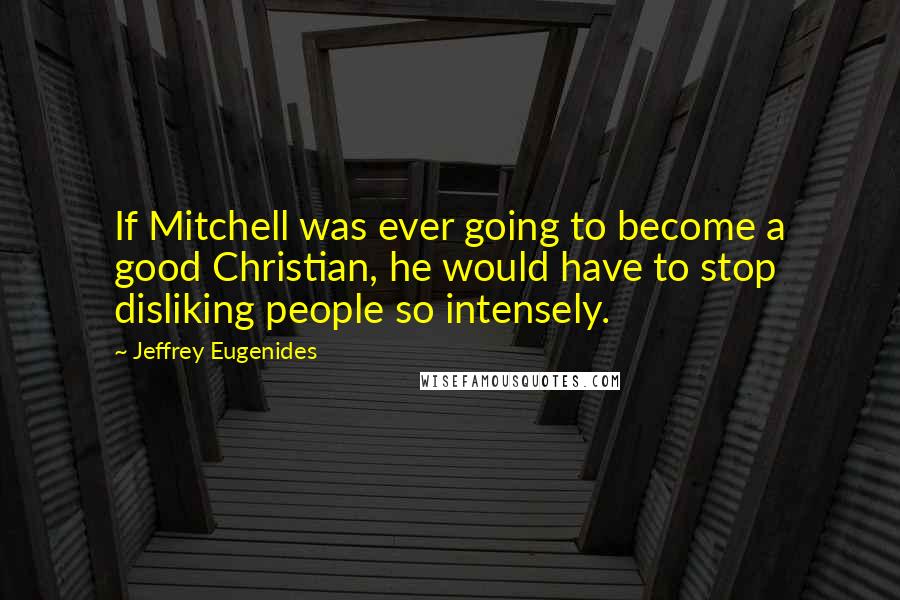 Jeffrey Eugenides Quotes: If Mitchell was ever going to become a good Christian, he would have to stop disliking people so intensely.