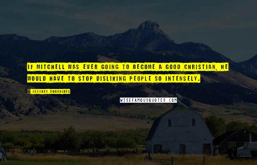 Jeffrey Eugenides Quotes: If Mitchell was ever going to become a good Christian, he would have to stop disliking people so intensely.