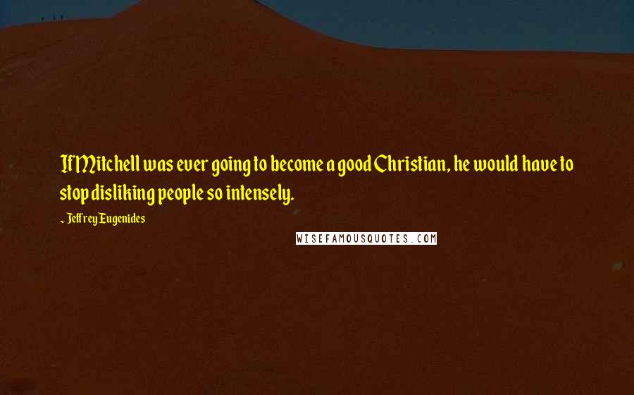 Jeffrey Eugenides Quotes: If Mitchell was ever going to become a good Christian, he would have to stop disliking people so intensely.