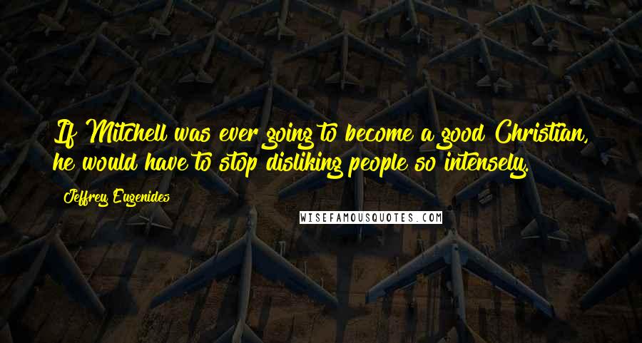 Jeffrey Eugenides Quotes: If Mitchell was ever going to become a good Christian, he would have to stop disliking people so intensely.